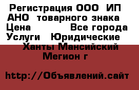 Регистрация ООО, ИП, АНО, товарного знака › Цена ­ 5 000 - Все города Услуги » Юридические   . Ханты-Мансийский,Мегион г.